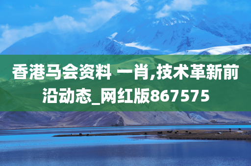 香港马会资料 一肖,技术革新前沿动态_网红版867575