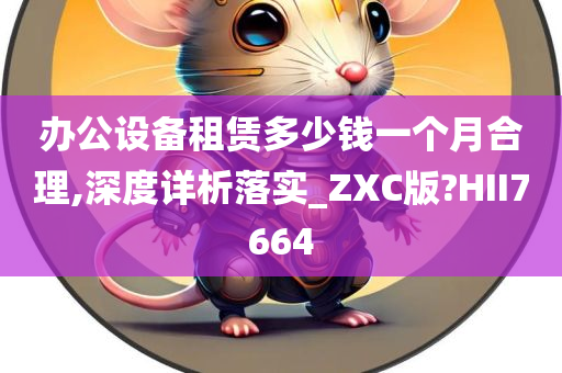 办公设备租赁多少钱一个月合理,深度详析落实_ZXC版?HII7664