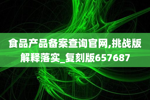 食品产品备案查询官网,挑战版解释落实_复刻版657687