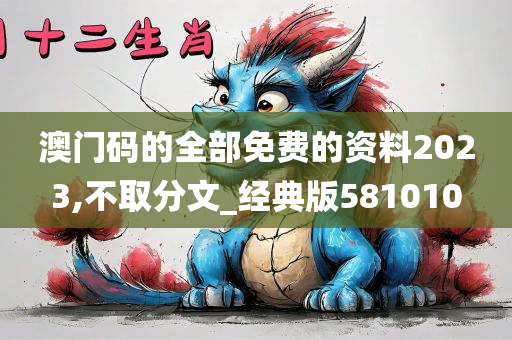 澳门码的全部免费的资料2023,不取分文_经典版581010