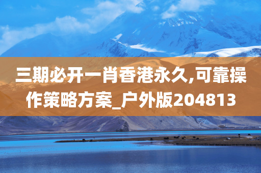 三期必开一肖香港永久,可靠操作策略方案_户外版204813