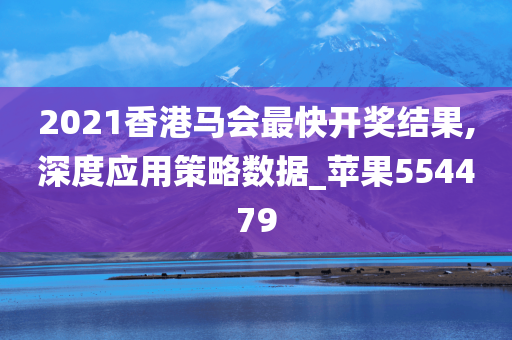 2021香港马会最快开奖结果,深度应用策略数据_苹果554479