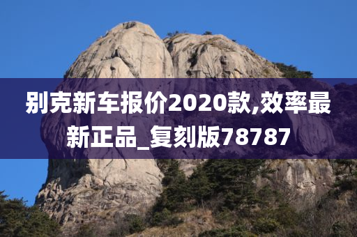 别克新车报价2020款,效率最新正品_复刻版78787