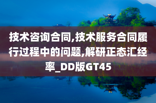 技术咨询合同,技术服务合同履行过程中的问题,解研正态汇经率_DD版GT45