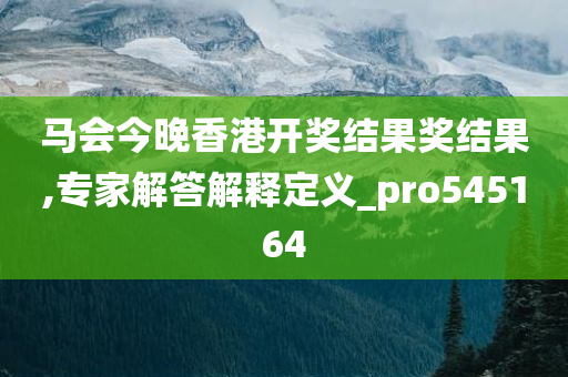 马会今晚香港开奖结果奖结果,专家解答解释定义_pro545164