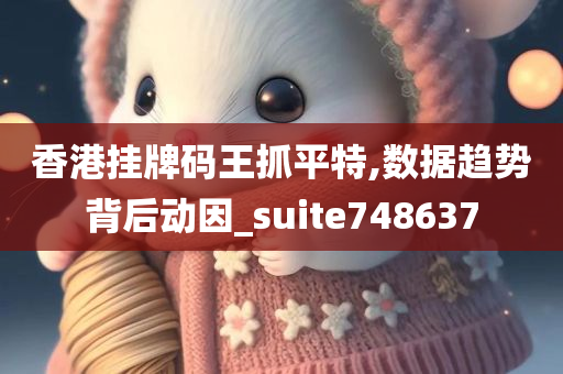 香港挂牌码王抓平特,数据趋势背后动因_suite748637