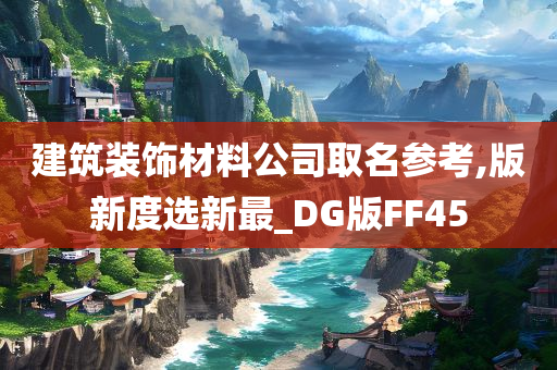 建筑装饰材料公司取名参考,版新度选新最_DG版FF45