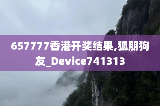 657777香港开奖结果,狐朋狗友_Device741313