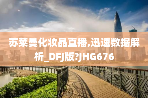 苏莱曼化妆品直播,迅速数据解析_DFJ版?JHG676