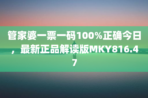 管家婆一票一码100%正确今日，最新正品解读版MKY816.47