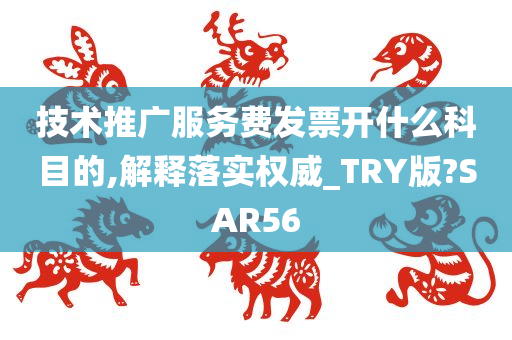 技术推广服务费发票开什么科目的,解释落实权威_TRY版?SAR56