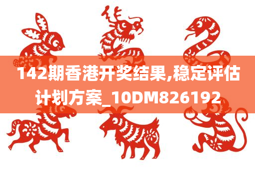 142期香港开奖结果,稳定评估计划方案_10DM826192