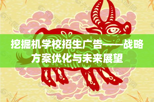 挖掘机学校招生广告——战略方案优化与未来展望