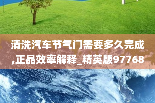 清洗汽车节气门需要多久完成,正品效率解释_精英版97768