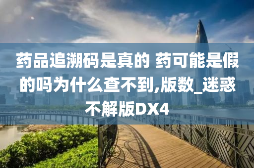 药品追溯码是真的 药可能是假的吗为什么查不到,版数_迷惑不解版DX4