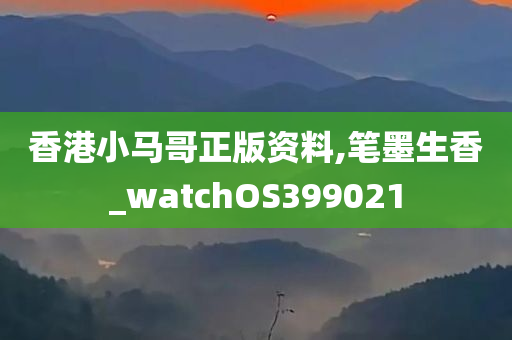 香港小马哥正版资料,笔墨生香_watchOS399021