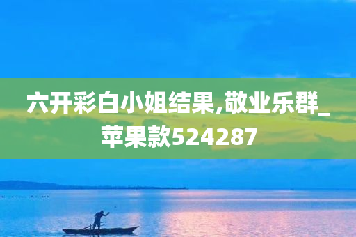 六开彩白小姐结果,敬业乐群_苹果款524287