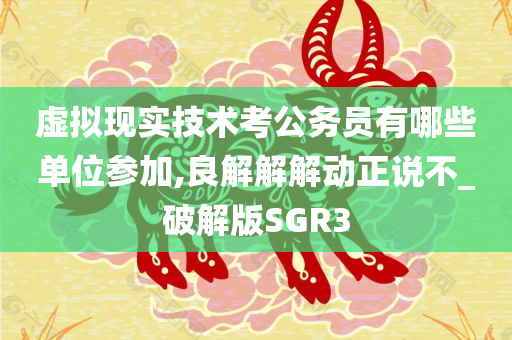 虚拟现实技术考公务员有哪些单位参加,良解解解动正说不_破解版SGR3