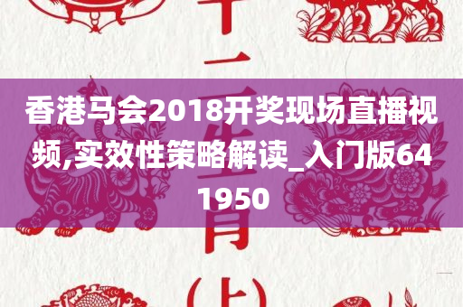 香港马会2018开奖现场直播视频,实效性策略解读_入门版641950