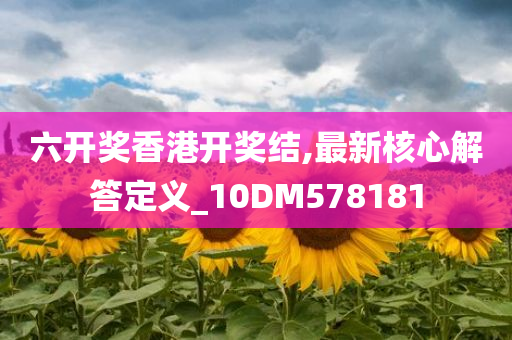 六开奖香港开奖结,最新核心解答定义_10DM578181