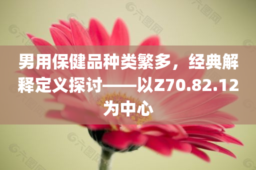 男用保健品种类繁多，经典解释定义探讨——以Z70.82.12为中心