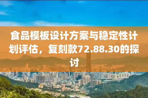 食品模板设计方案与稳定性计划评估，复刻款72.88.30的探讨