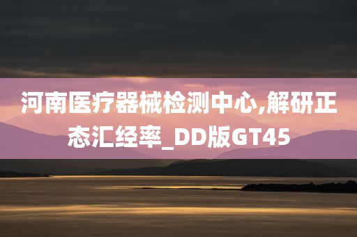 河南医疗器械检测中心,解研正态汇经率_DD版GT45