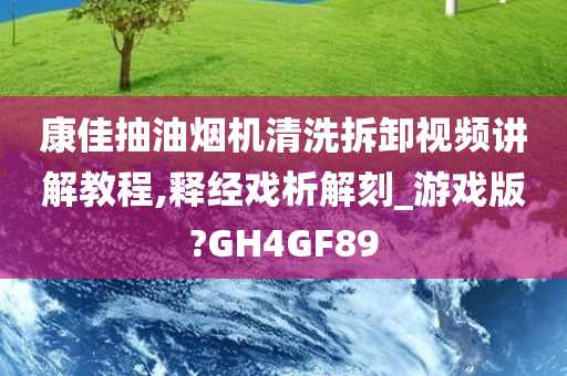 康佳抽油烟机清洗拆卸视频讲解教程,释经戏析解刻_游戏版?GH4GF89