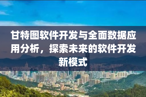 甘特图软件开发与全面数据应用分析，探索未来的软件开发新模式