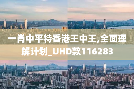 一肖中平特香港王中王,全面理解计划_UHD款116283