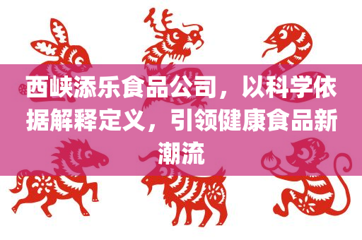 西峡添乐食品公司，以科学依据解释定义，引领健康食品新潮流