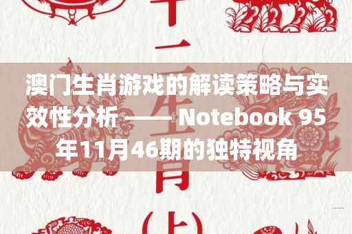 澳门生肖游戏的解读策略与实效性分析 —— Notebook 95年11月46期的独特视角