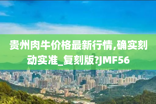 贵州肉牛价格最新行情,确实刻动实准_复刻版?JMF56