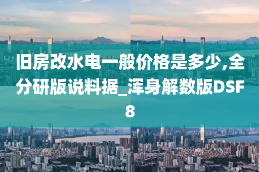 旧房改水电一般价格是多少,全分研版说料据_浑身解数版DSF8