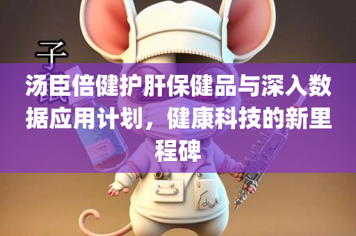 汤臣倍健护肝保健品与深入数据应用计划，健康科技的新里程碑