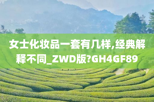 女士化妆品一套有几样,经典解释不同_ZWD版?GH4GF89