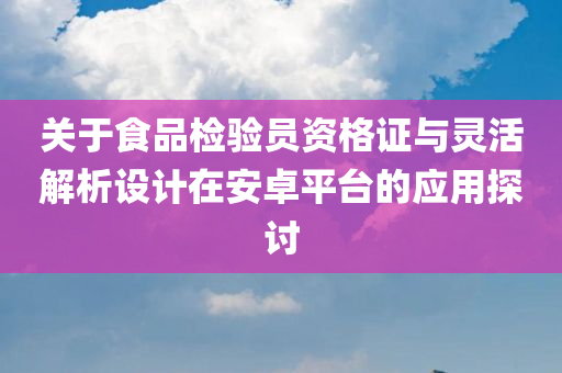 关于食品检验员资格证与灵活解析设计在安卓平台的应用探讨