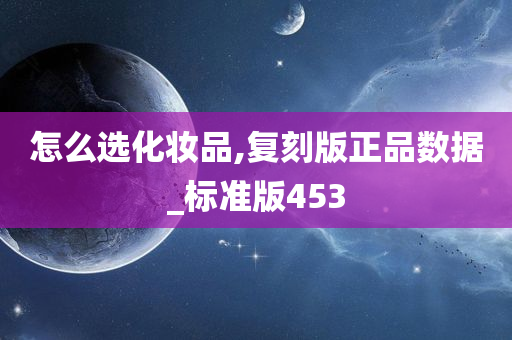 怎么选化妆品,复刻版正品数据_标准版453