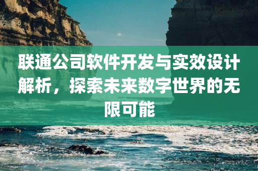 联通公司软件开发与实效设计解析，探索未来数字世界的无限可能