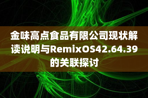 金味高点食品有限公司现状解读说明与RemixOS42.64.39的关联探讨