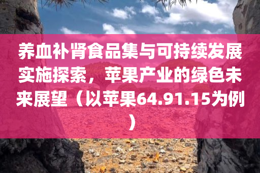 养血补肾食品集与可持续发展实施探索，苹果产业的绿色未来展望（以苹果64.91.15为例）