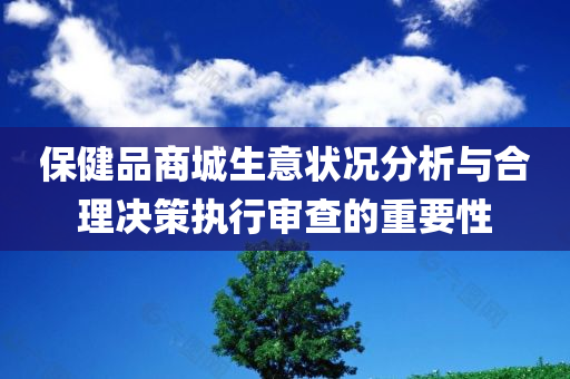 保健品商城生意状况分析与合理决策执行审查的重要性