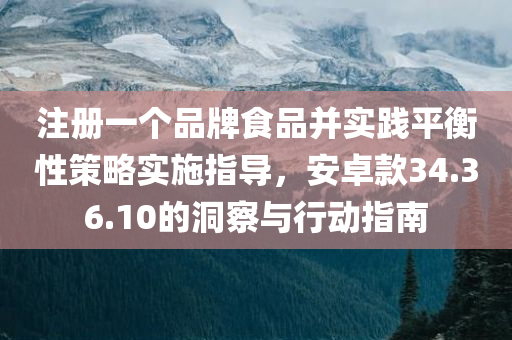 注册一个品牌食品并实践平衡性策略实施指导，安卓款34.36.10的洞察与行动指南