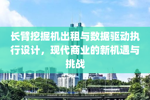 长臂挖掘机出租与数据驱动执行设计，现代商业的新机遇与挑战