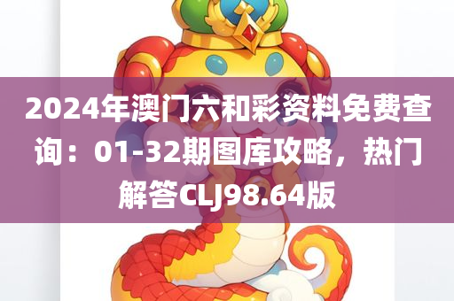 2024年澳门六和彩资料免费查询：01-32期图库攻略，热门解答CLJ98.64版