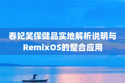 春妃笑保健品实地解析说明与RemixOS的整合应用