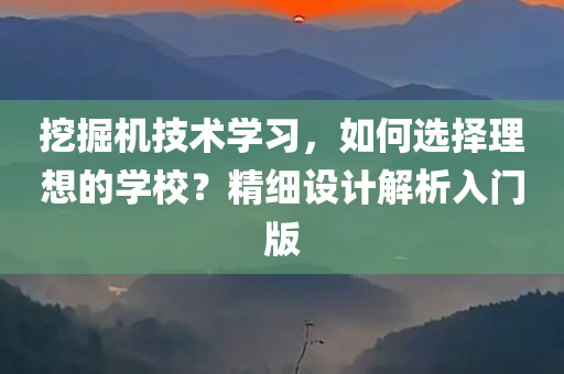 挖掘机技术学习，如何选择理想的学校？精细设计解析入门版