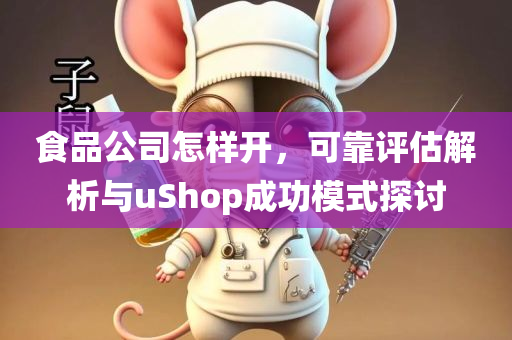 食品公司怎样开，可靠评估解析与uShop成功模式探讨