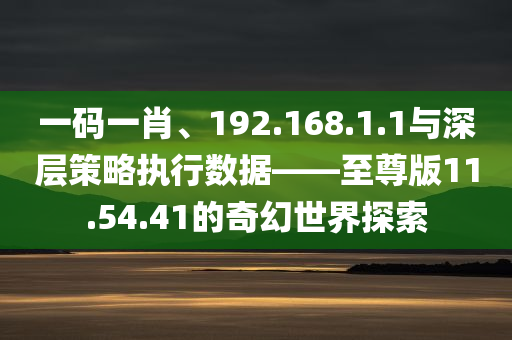 一码一肖、192.168.1.1与深层策略执行数据——至尊版11.54.41的奇幻世界探索