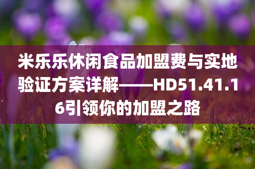 米乐乐休闲食品加盟费与实地验证方案详解——HD51.41.16引领你的加盟之路